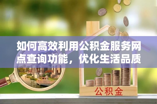 昆山如何高效利用公积金服务网点查询功能，优化生活品质