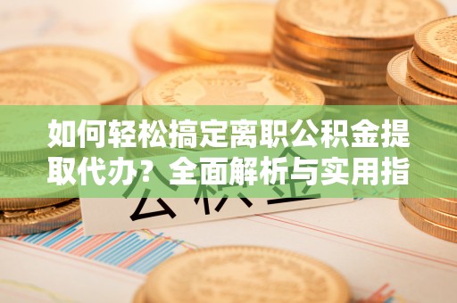 昆山如何轻松搞定离职公积金提取代办？全面解析与实用指南