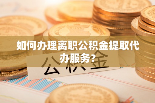 昆山如何办理离职公积金提取代办服务？