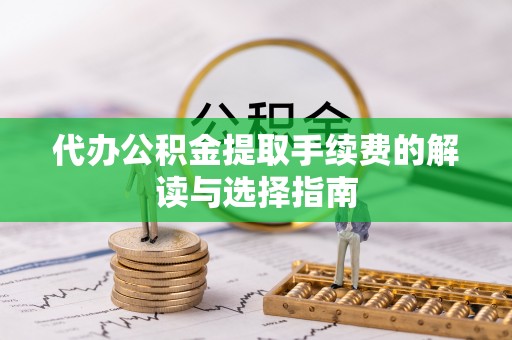 昆山代办公积金提取手续费的解读与选择指南