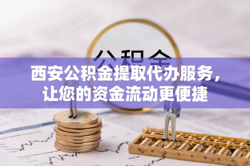昆山西安公积金提取代办服务，让您的资金流动更便捷