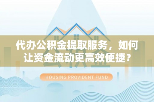 昆山代办公积金提取服务，如何让资金流动更高效便捷？