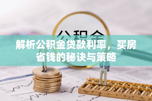 昆山解析公积金贷款利率，买房省钱的秘诀与策略