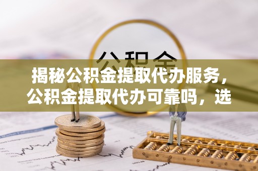 昆山揭秘公积金提取代办服务，公积金提取代办可靠吗，选择需谨慎