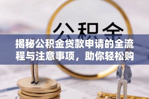 昆山揭秘公积金贷款申请的全流程与注意事项，助你轻松购房无忧