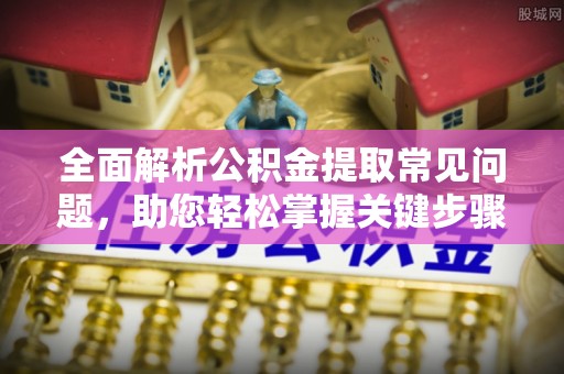 昆山全面解析公积金提取常见问题，助您轻松掌握关键步骤与技巧