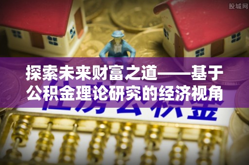 昆山探索未来财富之道——基于公积金理论研究的经济视角分析