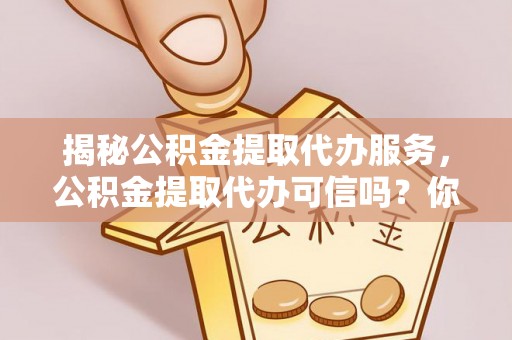 昆山揭秘公积金提取代办服务，公积金提取代办可信吗？你需要知道的真相