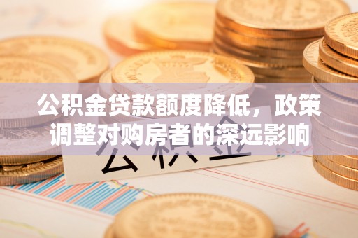 昆山公积金贷款额度降低，政策调整对购房者的深远影响