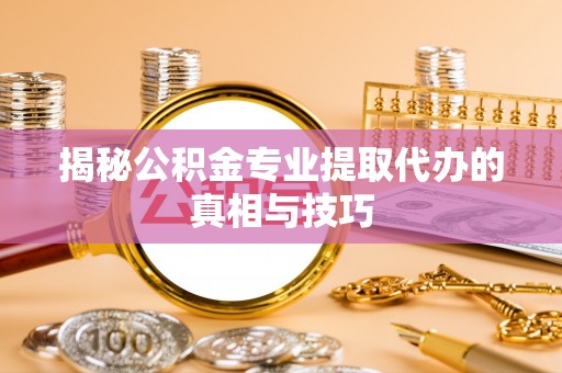 昆山揭秘公积金专业提取代办的真相与技巧