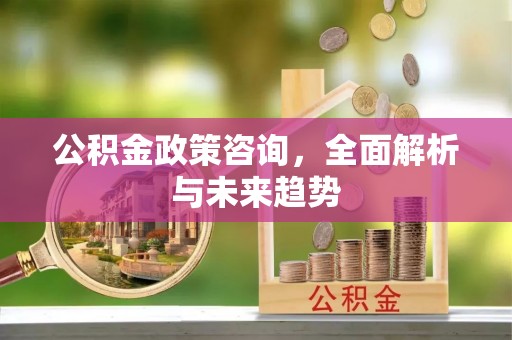 昆山公积金政策咨询，全面解析与未来趋势