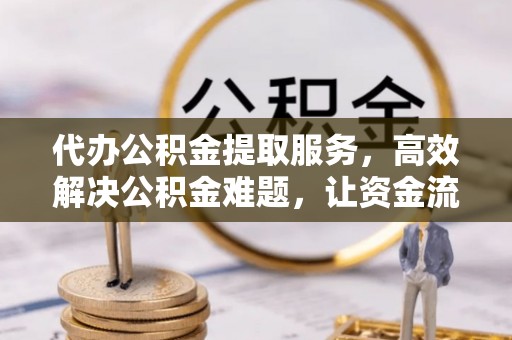 昆山代办公积金提取服务，高效解决公积金难题，让资金流动更灵活