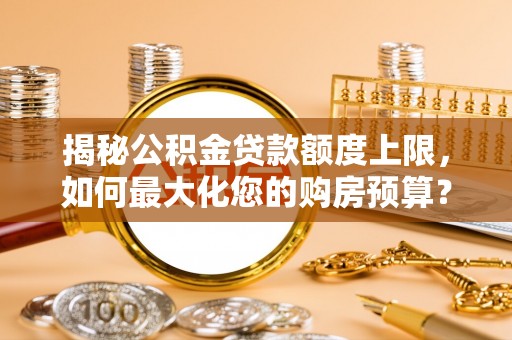 昆山揭秘公积金贷款额度上限，如何最大化您的购房预算？