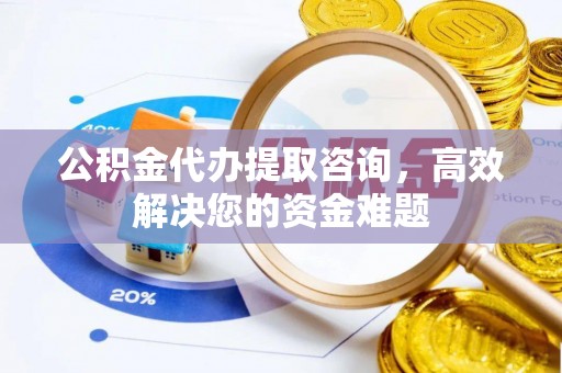 昆山公积金代办提取咨询，高效解决您的资金难题