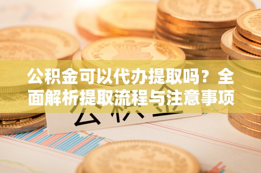 昆山公积金可以代办提取吗？全面解析提取流程与注意事项