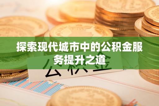 昆山探索现代城市中的公积金服务提升之道